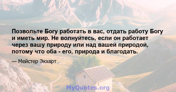 Позвольте Богу работать в вас, отдать работу Богу и иметь мир. Не волнуйтесь, если он работает через вашу природу или над вашей природой, потому что оба - его, природа и благодать.