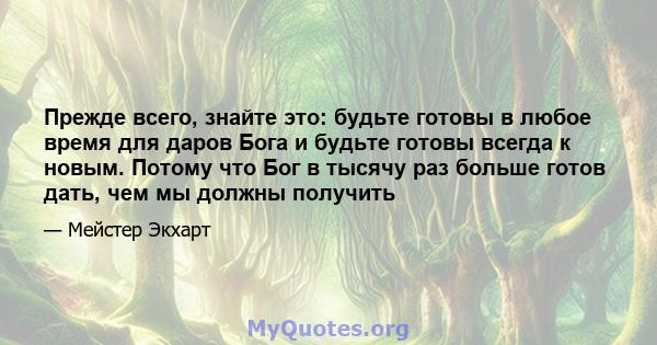 Прежде всего, знайте это: будьте готовы в любое время для даров Бога и будьте готовы всегда к новым. Потому что Бог в тысячу раз больше готов дать, чем мы должны получить