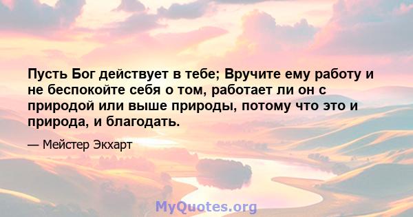 Пусть Бог действует в тебе; Вручите ему работу и не беспокойте себя о том, работает ли он с природой или выше природы, потому что это и природа, и благодать.