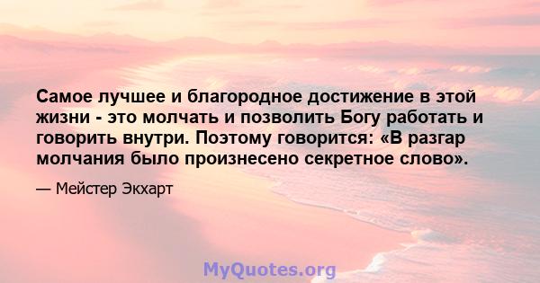 Самое лучшее и благородное достижение в этой жизни - это молчать и позволить Богу работать и говорить внутри. Поэтому говорится: «В разгар молчания было произнесено секретное слово».