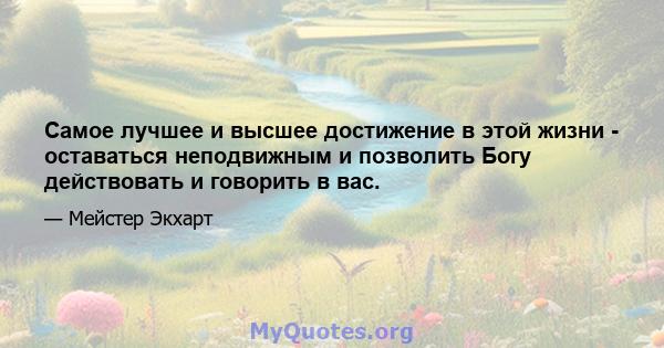 Самое лучшее и высшее достижение в этой жизни - оставаться неподвижным и позволить Богу действовать и говорить в вас.