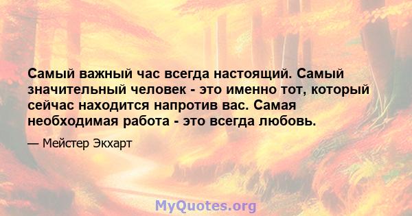 Самый важный час всегда настоящий. Самый значительный человек - это именно тот, который сейчас находится напротив вас. Самая необходимая работа - это всегда любовь.