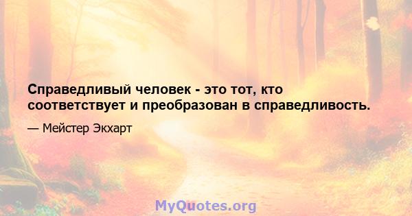 Справедливый человек - это тот, кто соответствует и преобразован в справедливость.