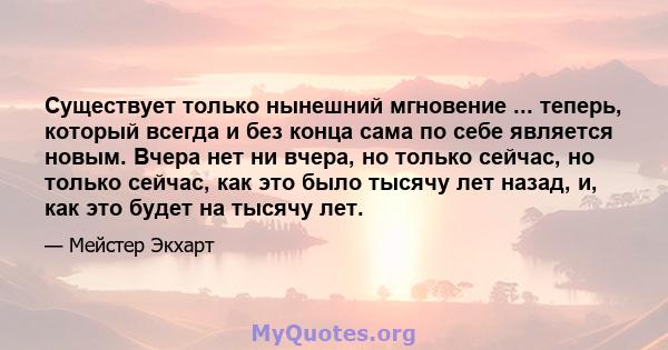 Существует только нынешний мгновение ... теперь, который всегда и без конца сама по себе является новым. Вчера нет ни вчера, но только сейчас, но только сейчас, как это было тысячу лет назад, и, как это будет на тысячу