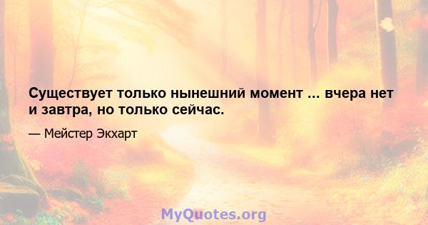 Существует только нынешний момент ... вчера нет и завтра, но только сейчас.