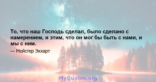 То, что наш Господь сделал, было сделано с намерением, и этим, что он мог бы быть с нами, и мы с ним.