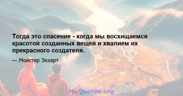 Тогда это спасение - когда мы восхищаемся красотой созданных вещей и хвалием их прекрасного создателя.