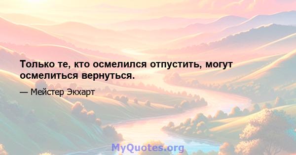 Только те, кто осмелился отпустить, могут осмелиться вернуться.