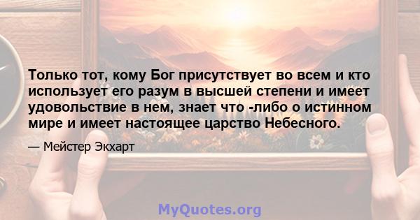 Только тот, кому Бог присутствует во всем и кто использует его разум в высшей степени и имеет удовольствие в нем, знает что -либо о истинном мире и имеет настоящее царство Небесного.