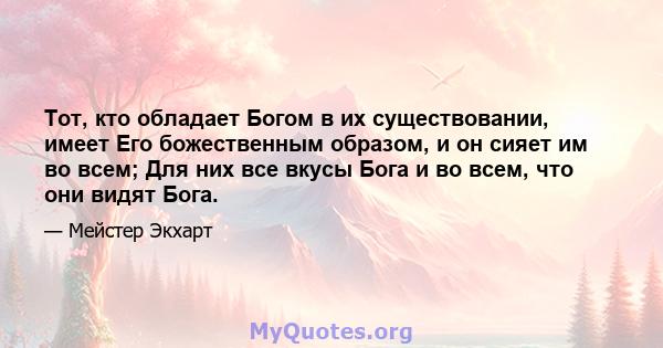 Тот, кто обладает Богом в их существовании, имеет Его божественным образом, и он сияет им во всем; Для них все вкусы Бога и во всем, что они видят Бога.