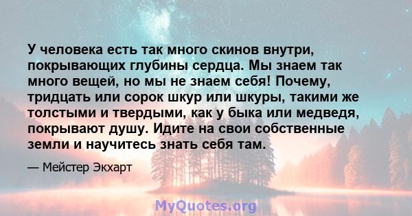 У человека есть так много скинов внутри, покрывающих глубины сердца. Мы знаем так много вещей, но мы не знаем себя! Почему, тридцать или сорок шкур или шкуры, такими же толстыми и твердыми, как у быка или медведя,