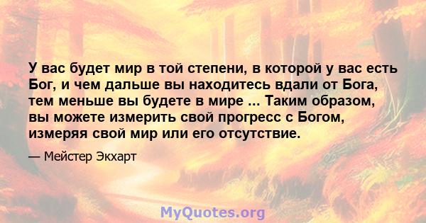 У вас будет мир в той степени, в которой у вас есть Бог, и чем дальше вы находитесь вдали от Бога, тем меньше вы будете в мире ... Таким образом, вы можете измерить свой прогресс с Богом, измеряя свой мир или его