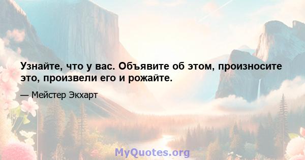 Узнайте, что у вас. Объявите об этом, произносите это, произвели его и рожайте.