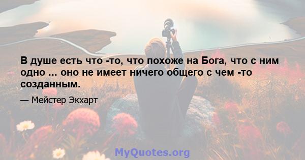 В душе есть что -то, что похоже на Бога, что с ним одно ... оно не имеет ничего общего с чем -то созданным.