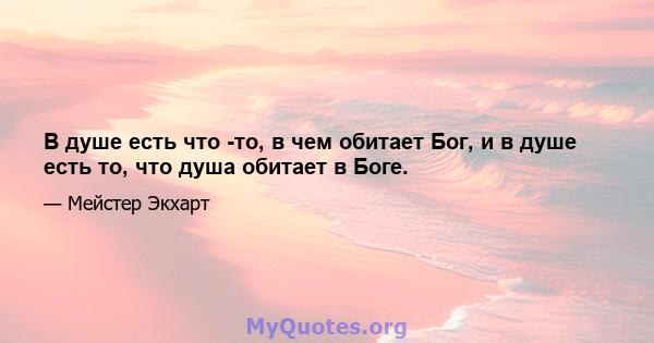 В душе есть что -то, в чем обитает Бог, и в душе есть то, что душа обитает в Боге.