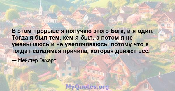 В этом прорыве я получаю этого Бога, и я один. Тогда я был тем, кем я был, а потом я не уменьшаюсь и не увеличиваюсь, потому что я тогда невидимая причина, которая движет все.