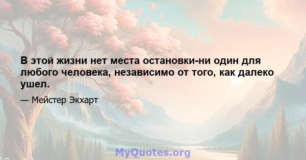 В этой жизни нет места остановки-ни один для любого человека, независимо от того, как далеко ушел.