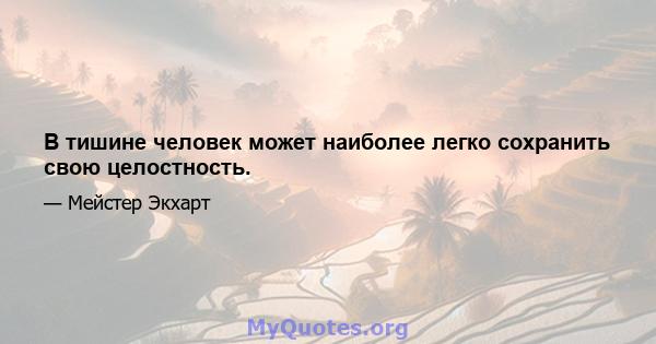 В тишине человек может наиболее легко сохранить свою целостность.