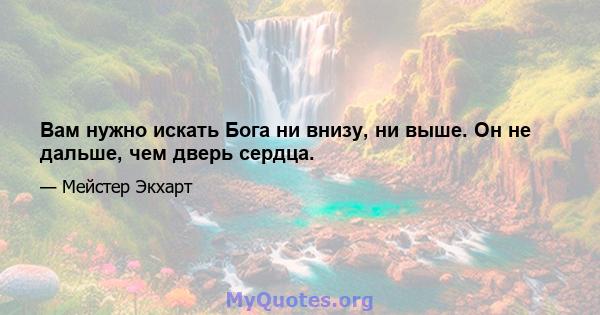 Вам нужно искать Бога ни внизу, ни выше. Он не дальше, чем дверь сердца.