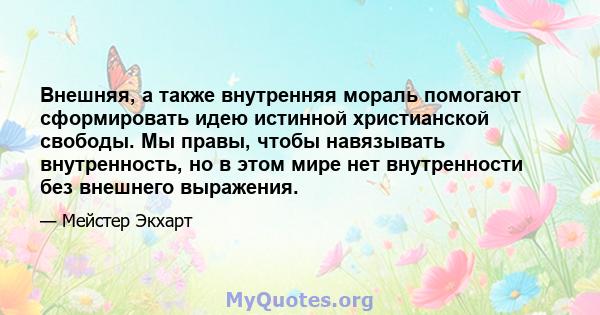 Внешняя, а также внутренняя мораль помогают сформировать идею истинной христианской свободы. Мы правы, чтобы навязывать внутренность, но в этом мире нет внутренности без внешнего выражения.