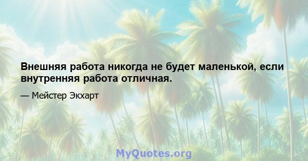 Внешняя работа никогда не будет маленькой, если внутренняя работа отличная.