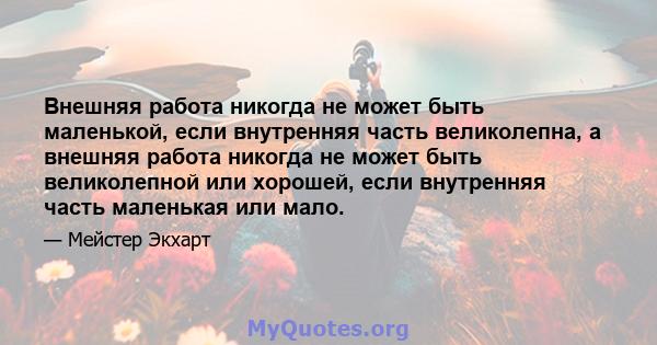 Внешняя работа никогда не может быть маленькой, если внутренняя часть великолепна, а внешняя работа никогда не может быть великолепной или хорошей, если внутренняя часть маленькая или мало.