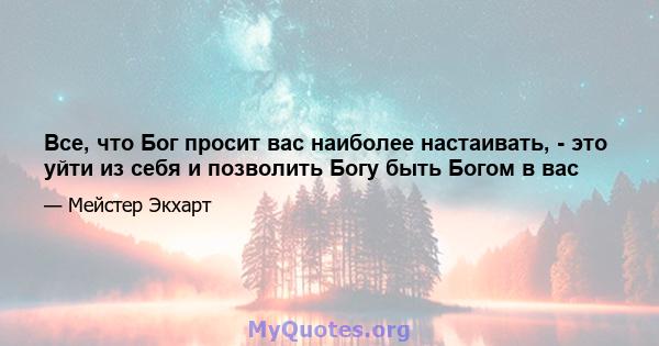 Все, что Бог просит вас наиболее настаивать, - это уйти из себя и позволить Богу быть Богом в вас