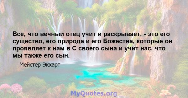 Все, что вечный отец учит и раскрывает, - это его существо, его природа и его Божества, которые он проявляет к нам в С своего сына и учит нас, что мы также его сын.