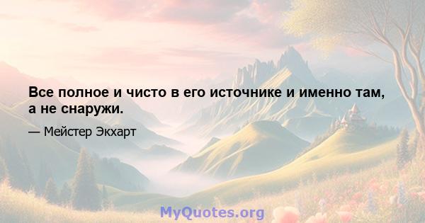 Все полное и чисто в его источнике и именно там, а не снаружи.