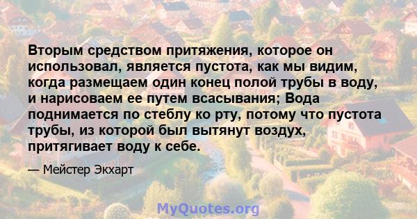 Вторым средством притяжения, которое он использовал, является пустота, как мы видим, когда размещаем один конец полой трубы в воду, и нарисоваем ее путем всасывания; Вода поднимается по стеблу ко рту, потому что пустота 