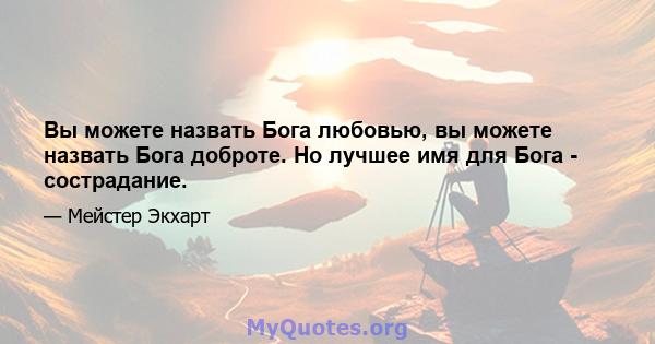 Вы можете назвать Бога любовью, вы можете назвать Бога доброте. Но лучшее имя для Бога - сострадание.