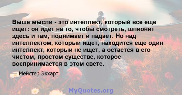 Выше мысли - это интеллект, который все еще ищет: он идет на то, чтобы смотреть, шпионит здесь и там, поднимает и падает. Но над интеллектом, который ищет, находится еще один интеллект, который не ищет, а остается в его 