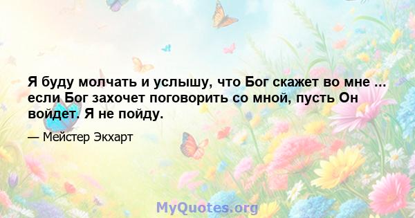 Я буду молчать и услышу, что Бог скажет во мне ... если Бог захочет поговорить со мной, пусть Он войдет. Я не пойду.