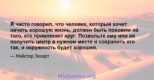 Я часто говорил, что человек, который хочет начать хорошую жизнь, должен быть похожим на того, кто привлекает круг. Позвольте ему или ей получить центр в нужном месте и сохранить его так, и окружность будет хорошей.