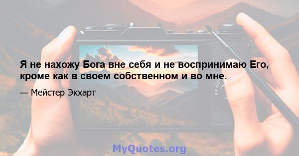 Я не нахожу Бога вне себя и не воспринимаю Его, кроме как в своем собственном и во мне.