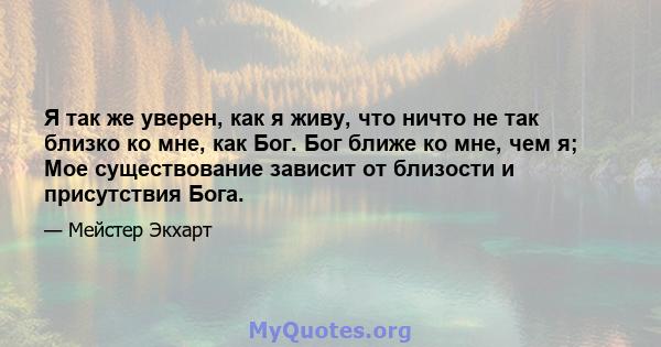 Я так же уверен, как я живу, что ничто не так близко ко мне, как Бог. Бог ближе ко мне, чем я; Мое существование зависит от близости и присутствия Бога.