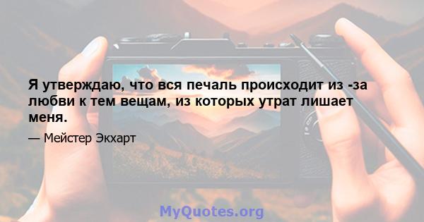 Я утверждаю, что вся печаль происходит из -за любви к тем вещам, из которых утрат лишает меня.