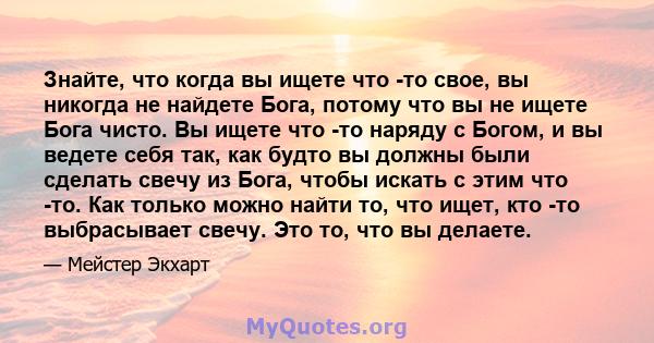 Знайте, что когда вы ищете что -то свое, вы никогда не найдете Бога, потому что вы не ищете Бога чисто. Вы ищете что -то наряду с Богом, и вы ведете себя так, как будто вы должны были сделать свечу из Бога, чтобы искать 