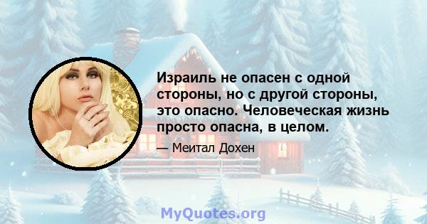 Израиль не опасен с одной стороны, но с другой стороны, это опасно. Человеческая жизнь просто опасна, в целом.