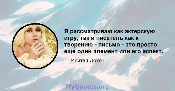 Я рассматриваю как актерскую игру, так и писатель как к творению - письмо - это просто еще один элемент или его аспект.