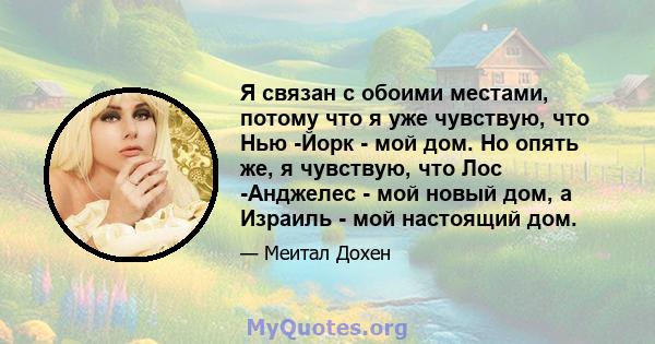 Я связан с обоими местами, потому что я уже чувствую, что Нью -Йорк - мой дом. Но опять же, я чувствую, что Лос -Анджелес - мой новый дом, а Израиль - мой настоящий дом.