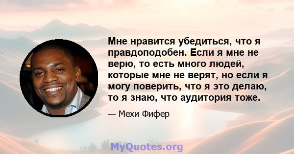 Мне нравится убедиться, что я правдоподобен. Если я мне не верю, то есть много людей, которые мне не верят, но если я могу поверить, что я это делаю, то я знаю, что аудитория тоже.