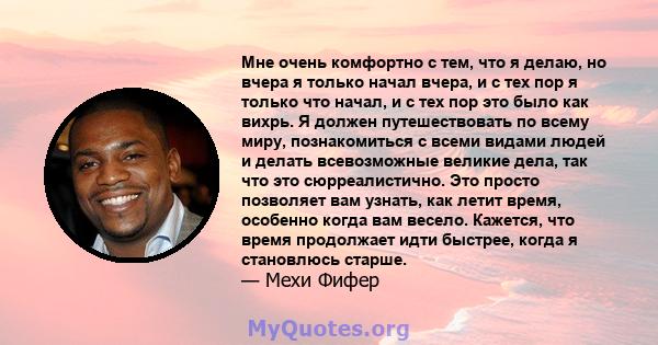 Мне очень комфортно с тем, что я делаю, но вчера я только начал вчера, и с тех пор я только что начал, и с тех пор это было как вихрь. Я должен путешествовать по всему миру, познакомиться с всеми видами людей и делать