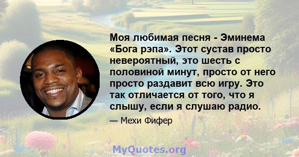 Моя любимая песня - Эминема «Бога рэпа». Этот сустав просто невероятный, это шесть с половиной минут, просто от него просто раздавит всю игру. Это так отличается от того, что я слышу, если я слушаю радио.