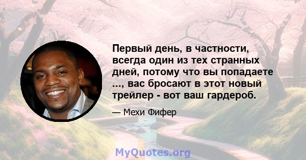 Первый день, в частности, всегда один из тех странных дней, потому что вы попадаете ..., вас бросают в этот новый трейлер - вот ваш гардероб.