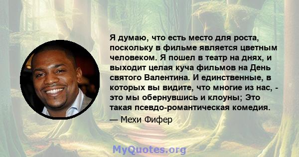 Я думаю, что есть место для роста, поскольку в фильме является цветным человеком. Я пошел в театр на днях, и выходит целая куча фильмов на День святого Валентина. И единственные, в которых вы видите, что многие из нас,