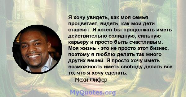 Я хочу увидеть, как моя семья процветает, видеть, как мои дети стареют. Я хотел бы продолжать иметь действительно солидную, сильную карьеру и просто быть счастливым. Моя жизнь - это не просто этот бизнес, поэтому я