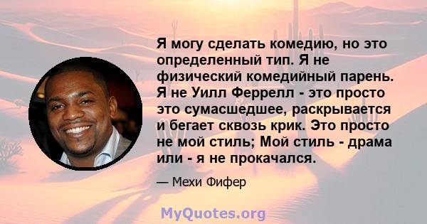 Я могу сделать комедию, но это определенный тип. Я не физический комедийный парень. Я не Уилл Феррелл - это просто это сумасшедшее, раскрывается и бегает сквозь крик. Это просто не мой стиль; Мой стиль - драма или - я