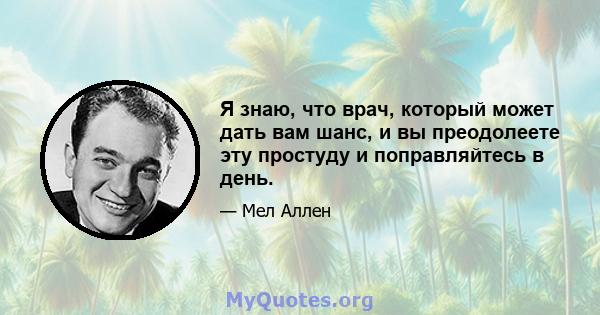 Я знаю, что врач, который может дать вам шанс, и вы преодолеете эту простуду и поправляйтесь в день.