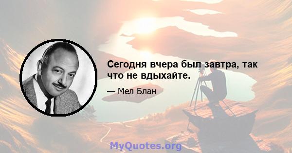 Сегодня вчера был завтра, так что не вдыхайте.